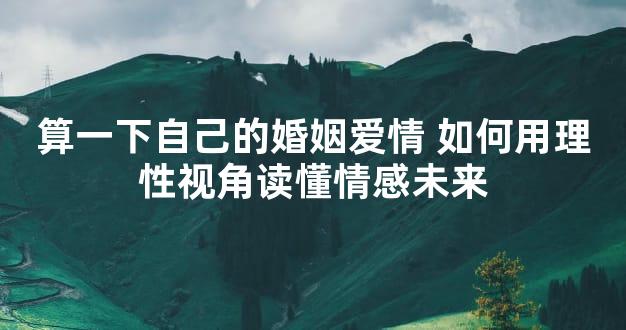 算一下自己的婚姻爱情 如何用理性视角读懂情感未来